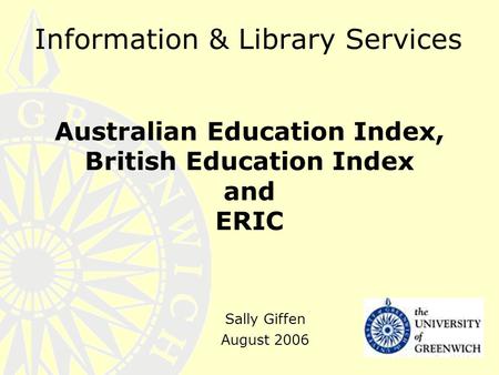 Information & Library Services Australian Education Index, British Education Index and ERIC Sally Giffen August 2006.