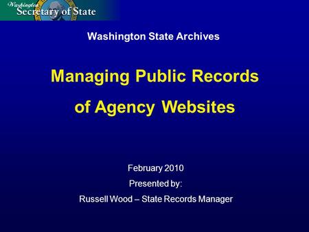 Washington State Archives February 2010 Presented by: Russell Wood – State Records Manager Managing Public Records of Agency Websites.
