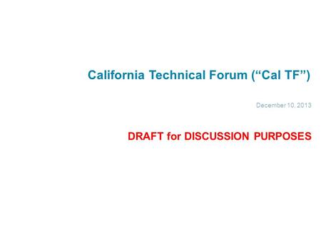 California Technical Forum (“Cal TF”) December 10, 2013 DRAFT for DISCUSSION PURPOSES.