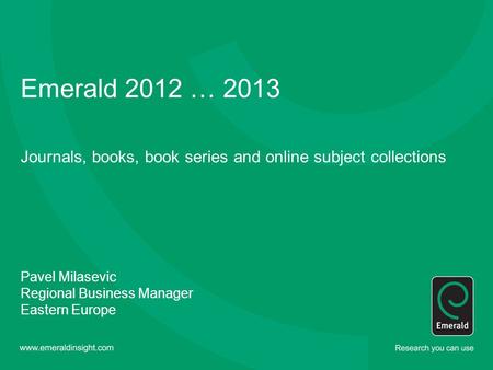 Emerald 2012 … 2013 Journals, books, book series and online subject collections Pavel Milasevic Regional Business Manager Eastern Europe.