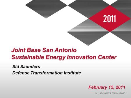 2011 ADC WINTER FORUM | PAGE 1 Joint Base San Antonio Sustainable Energy Innovation Center Sid Saunders Defense Transformation Institute February 15, 2011.