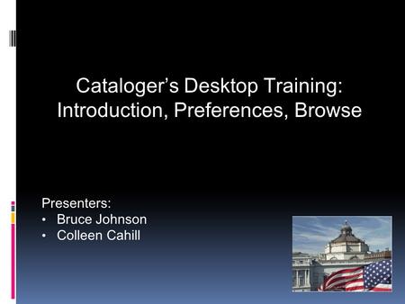 Cataloger’s Desktop Training: Introduction, Preferences, Browse Presenters: Bruce Johnson Colleen Cahill.
