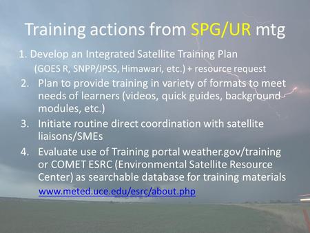 Training actions from SPG/UR mtg 1. Develop an Integrated Satellite Training Plan (GOES R, SNPP/JPSS, Himawari, etc.) + resource request 2.Plan to provide.