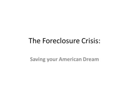 The Foreclosure Crisis: Saving your American Dream.