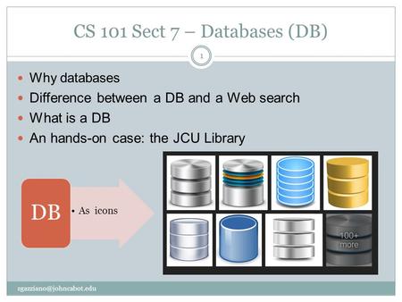 CS 101 Sect 7 – Databases (DB) Why databases Difference between a DB and a Web search What is a DB An hands-on case: the JCU Library 1