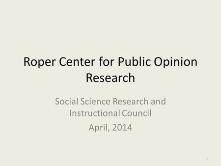 Roper Center for Public Opinion Research Social Science Research and Instructional Council April, 2014 1.