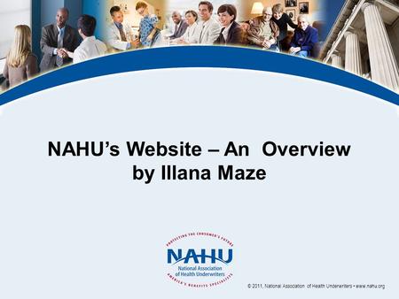 NAHU’s Website – An Overview by Illana Maze © 2011, National Association of Health Underwriters www.nahu.org.
