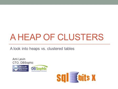 A HEAP OF CLUSTERS A look into heaps vs. clustered tables Ami Levin CTO, DBSophic X.