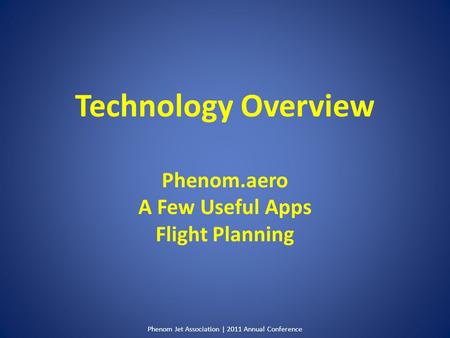 Phenom Jet Association | 2011 Annual Conference Technology Overview Phenom.aero A Few Useful Apps Flight Planning.