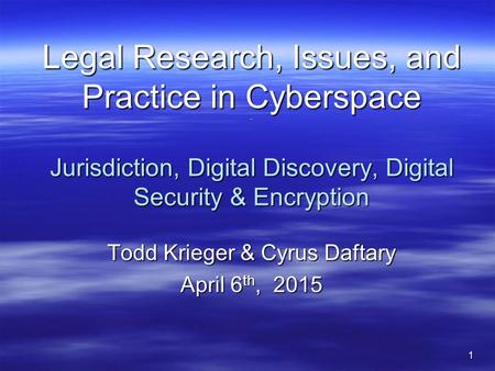 1 Legal Research, Issues, and Practice in Cyberspace - Jurisdiction, Digital Discovery, Digital Security & Encryption Todd Krieger & Cyrus Daftary April.