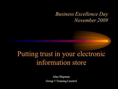 Business Excellence Day November 2009 Putting trust in your electronic information store Alan Shipman Group 5 Training Limited.