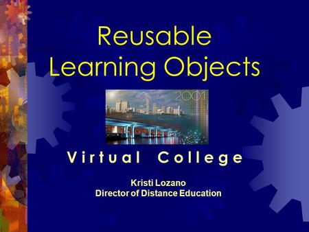 Reusable Learning Objects V i r t u a l C o l l e g e Kristi Lozano Director of Distance Education.