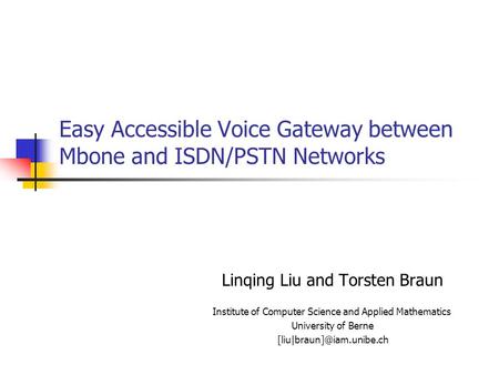 Easy Accessible Voice Gateway between Mbone and ISDN/PSTN Networks Linqing Liu and Torsten Braun Institute of Computer Science and Applied Mathematics.