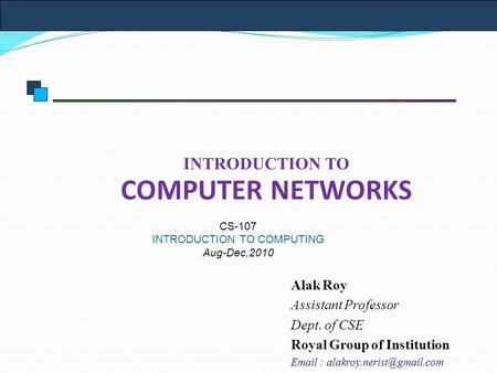 INTRODUCTION TO COMPUTER NETWORKS CS-107 INTRODUCTION TO COMPUTING Aug-Dec,2010 Alak Roy Assistant Professor Dept. of CSE Royal Group of Institution Email.
