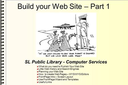 Build your Web Site – Part 1 SL Public Library - Computer Services What do you need to Publish Your Web Site Little Web History and Search Engines Planning.