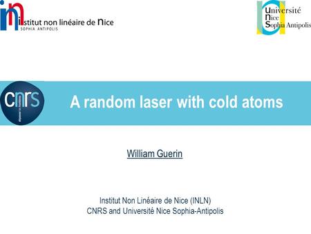 William Guerin A random laser with cold atoms Institut Non Linéaire de Nice (INLN) CNRS and Université Nice Sophia-Antipolis.