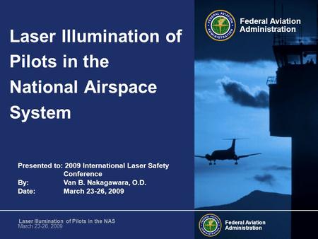 Presented to: 2009 International Laser Safety Conference By: Van B. Nakagawara, O.D. Date: March 23-26, 2009 Federal Aviation Administration Federal Aviation.