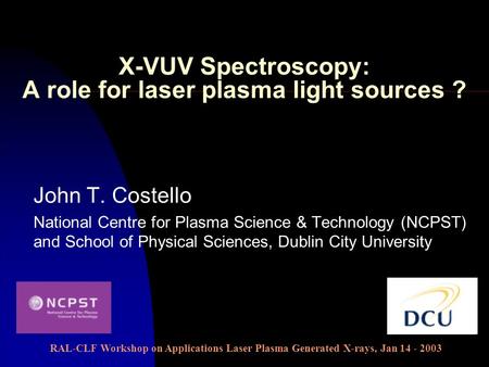 X-VUV Spectroscopy: A role for laser plasma light sources ? John T. Costello National Centre for Plasma Science & Technology (NCPST) and School of Physical.
