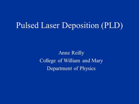 Pulsed Laser Deposition (PLD) Anne Reilly College of William and Mary Department of Physics.