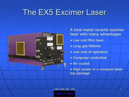The EX5 Excimer Laser A total metal ceramic excimer laser with many advantages Low cost Mini laser Long gas lifetime Low cost of operation Computer controlled.