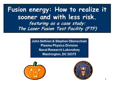 1 Fusion energy: How to realize it sooner and with less risk. featuring as a case study: The Laser Fusion Test Facility (FTF) John Sethian & Stephen Obenschain.