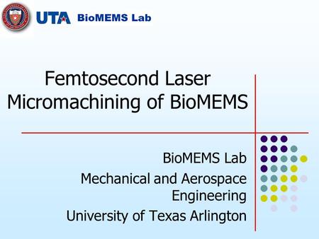 Femtosecond Laser Micromachining of BioMEMS BioMEMS Lab Mechanical and Aerospace Engineering University of Texas Arlington.
