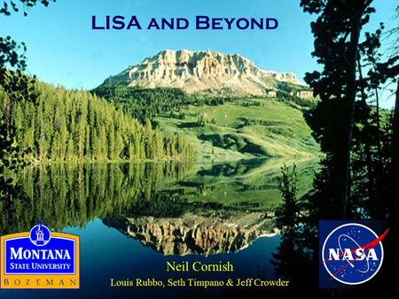 LISA and Beyond Neil Cornish Louis Rubbo, Seth Timpano & Jeff Crowder.
