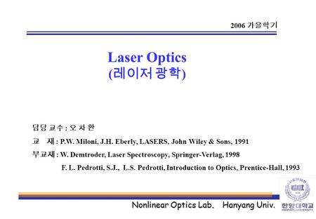 Nonlinear Optics Lab. Hanyang Univ. Laser Optics ( 레이저 광학 ) 담당 교수 : 오 차 환 교 재 : P.W. Miloni, J.H. Eberly, LASERS, John Wiley & Sons, 1991 부교재 : W. Demtroder,