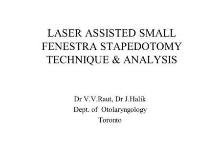 LASER ASSISTED SMALL FENESTRA STAPEDOTOMY TECHNIQUE & ANALYSIS Dr V.V.Raut, Dr J.Halik Dept. of Otolaryngology Toronto.