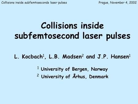 Collisions inside subfemtoseconds laser pulsesPrague, November 4, 2002 Collisions inside subfemtosecond laser pulses L. Kocbach 1, L.B. Madsen 2 and J.P.
