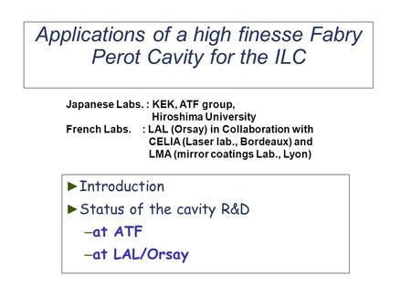 Applications of a high finesse Fabry Perot Cavity for the ILC ► Introduction ► Status of the cavity R&D – at ATF – at LAL/Orsay Japanese Labs. : KEK, ATF.