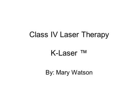 Class IV Laser Therapy K-Laser ™ By: Mary Watson.