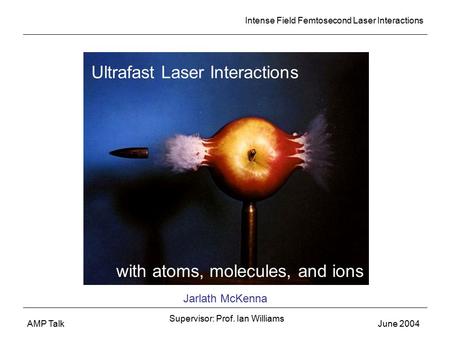 Intense Field Femtosecond Laser Interactions AMP TalkJune 2004 Ultrafast Laser Interactions with atoms, molecules, and ions Jarlath McKenna Supervisor: