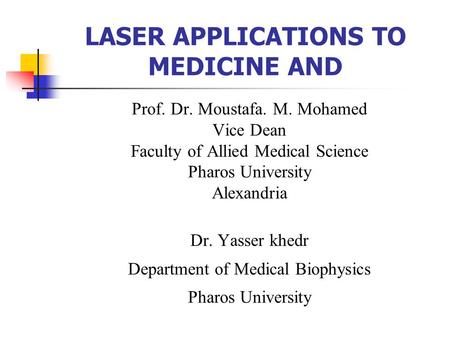 LASER APPLICATIONS TO MEDICINE AND Prof. Dr. Moustafa. M. Mohamed Vice Dean Faculty of Allied Medical Science Pharos University Alexandria Dr. Yasser khedr.
