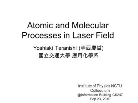 Atomic and Molecular Processes in Laser Field Yoshiaki Teranishi ( 寺西慶哲 ) 國立交通大學 應用化學系 Institute of Physics NCTU Building CS247.