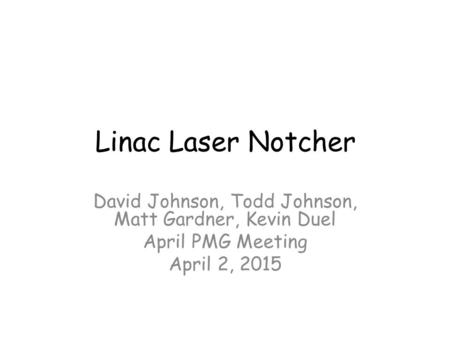 Linac Laser Notcher David Johnson, Todd Johnson, Matt Gardner, Kevin Duel April PMG Meeting April 2, 2015.
