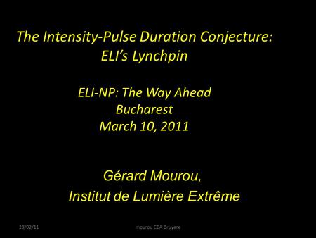 The Intensity-Pulse Duration Conjecture: ELI’s Lynchpin ELI-NP: The Way Ahead Bucharest March 10, 2011 Gérard Mourou, Institut de Lumière Extrême 28/02/11mourou.