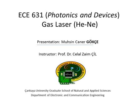 ECE 631 (Photonics and Devices) Gas Laser (He-Ne) Presentation: Muhsin Caner GÖKÇE Instructor: Prof. Dr. Celal Zaim ÇİL Çankaya University Graduate School.