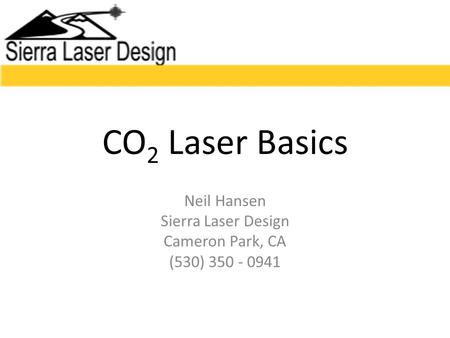 CO 2 Laser Basics Neil Hansen Sierra Laser Design Cameron Park, CA (530) 350 - 0941.