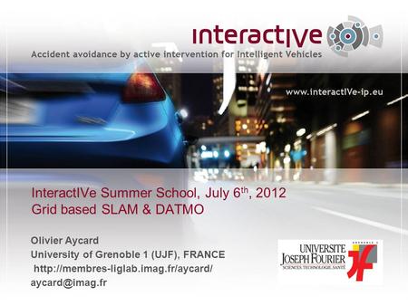 InteractIVe Summer School, July 6 th, 2012 Grid based SLAM & DATMO Olivier Aycard University of Grenoble 1 (UJF), FRANCE