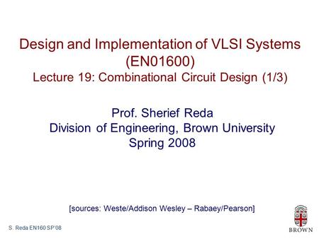 S. Reda EN160 SP’08 Design and Implementation of VLSI Systems (EN01600) Lecture 19: Combinational Circuit Design (1/3) Prof. Sherief Reda Division of Engineering,