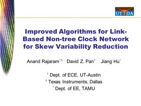 Improved Algorithms for Link- Based Non-tree Clock Network for Skew Variability Reduction Anand Rajaram †‡ David Z. Pan † Jiang Hu * † Dept. of ECE, UT-Austin.