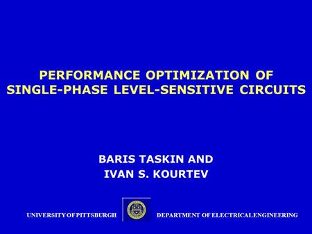 PERFORMANCE OPTIMIZATION OF SINGLE-PHASE LEVEL-SENSITIVE CIRCUITS BARIS TASKIN AND IVAN S. KOURTEV UNIVERSITY OF PITTSBURGH DEPARTMENT OF ELECTRICAL ENGINEERING.