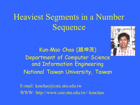 Heaviest Segments in a Number Sequence Kun-Mao Chao ( 趙坤茂 ) Department of Computer Science and Information Engineering National Taiwan University, Taiwan.