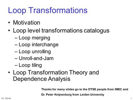 HC TD51021 Loop Transformations Motivation Loop level transformations catalogus –Loop merging –Loop interchange –Loop unrolling –Unroll-and-Jam –Loop tiling.
