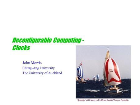 Reconfigurable Computing - Clocks John Morris Chung-Ang University The University of Auckland ‘Iolanthe’ at 13 knots on Cockburn Sound, Western Australia.