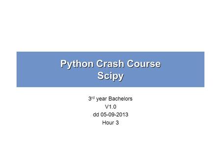 Python Crash Course Scipy 3 rd year Bachelors V1.0 dd 05-09-2013 Hour 3.