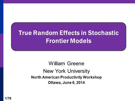 1/78 William Greene New York University North American Productivity Workshop Ottawa, June 6, 2014 True Random Effects in Stochastic Frontier Models.