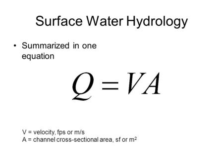 Surface Water Hydrology Summarized in one equation V = velocity, fps or m/s A = channel cross-sectional area, sf or m 2.