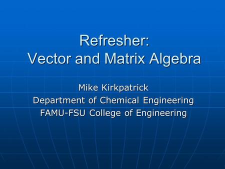 Refresher: Vector and Matrix Algebra Mike Kirkpatrick Department of Chemical Engineering FAMU-FSU College of Engineering.